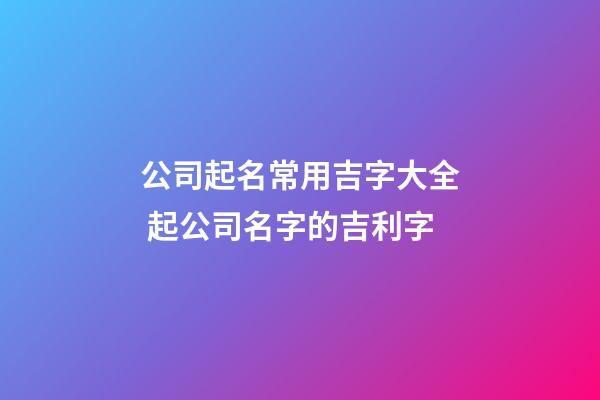 公司起名常用吉字大全 起公司名字的吉利字
